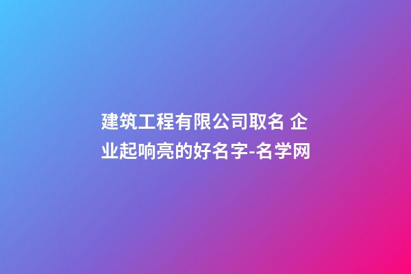 建筑工程有限公司取名 企业起响亮的好名字-名学网